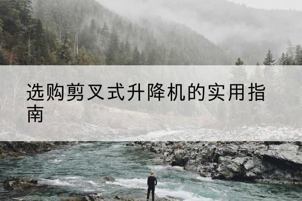 九台剪叉式升降机怎么选-选购剪叉式升降机的实用指南
