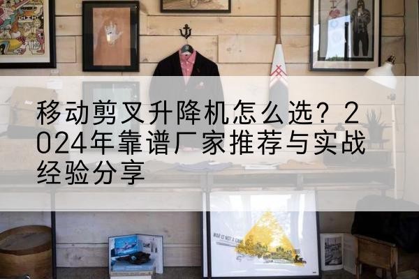 九台升降平台厂家推荐-移动剪叉升降机怎么选？2024年靠谱厂家推荐与实战经验分享