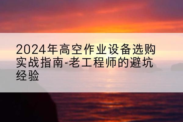 九台高空作业升降机厂家推荐-2024年高空作业设备选购实战指南-老工程师的避坑经验
