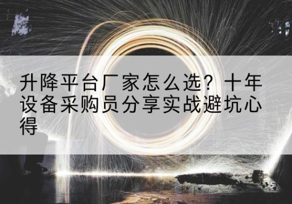 九台升降平台厂家-怎么选？十年设备采购员分享实战避坑心得