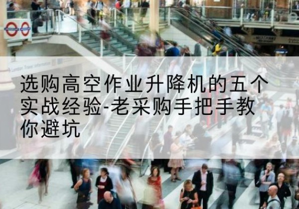 九台高空作业升降机厂家-选购高空作业升降机的五个实战经验-老采购手把手教你避坑
