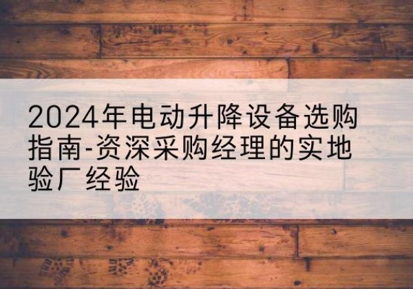 九台电动剪叉升降平台厂家-2024年电动升降设备选购指南-资深采购经理的实地验厂经验