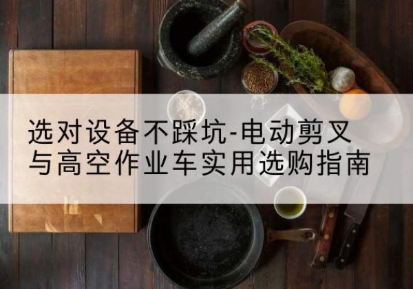 九台电动剪叉升降平台怎么选-选对设备不踩坑-电动剪叉与高空作业车实用选购指南