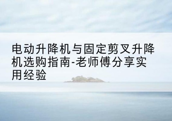 九台电动升降机怎么选-电动升降机与固定剪叉升降机选购指南-老师傅分享实用经验