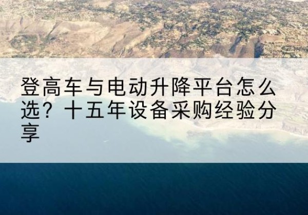 九台登高车厂家厂家-登高车与电动升降平台怎么选？十五年设备采购经验分享