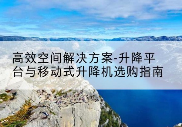 九台升降平台厂家-*空间解决方案-升降平台与移动式升降机选购指南