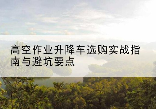 九台升降车怎么选-高空作业升降车选购实战指南与避坑要点