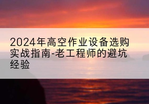 九台高空作业升降机厂家推荐-2024年高空作业设备选购实战指南-老工程师的避坑经验