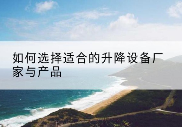 九台电动升降平台厂家-如何选择适合的升降设备厂家与产品